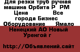 Для резки труб(ручная) машина Орбита-Р, РМ › Цена ­ 80 000 - Все города Бизнес » Оборудование   . Ямало-Ненецкий АО,Новый Уренгой г.